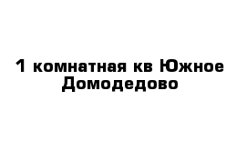 1 комнатная кв Южное Домодедово